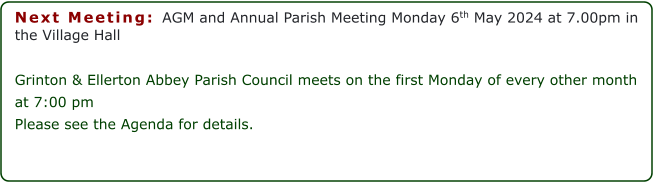 Next Meeting: AGM and Annual Parish Meeting Monday 6th May 2024 at 7.00pm in the Village Hall  Grinton & Ellerton Abbey Parish Council meets on the first Monday of every other month at 7:00 pm  Please see the Agenda for details.