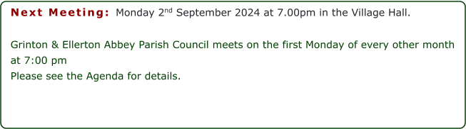 Next Meeting: Monday 2nd September 2024 at 7.00pm in the Village Hall.   Grinton & Ellerton Abbey Parish Council meets on the first Monday of every other month at 7:00 pm  Please see the Agenda for details.